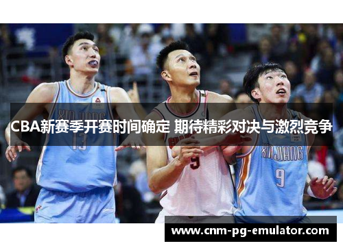 CBA新赛季开赛时间确定 期待精彩对决与激烈竞争