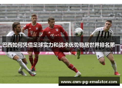 巴西如何凭借足球实力和战术优势稳居世界排名第一