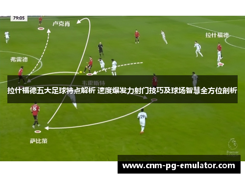 拉什福德五大足球特点解析 速度爆发力射门技巧及球场智慧全方位剖析