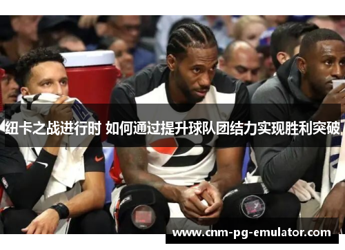 纽卡之战进行时 如何通过提升球队团结力实现胜利突破 纽卡之战进行时 如何通过提升球队团结力实现胜利突破