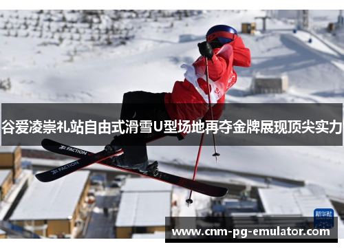 谷爱凌崇礼站自由式滑雪U型场地再夺金牌展现顶尖实力