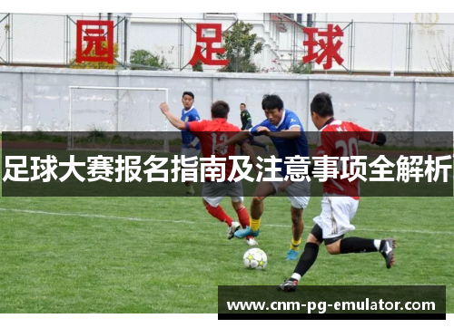 足球大赛报名指南及注意事项全解析 足球大赛报名指南及注意事项全解析