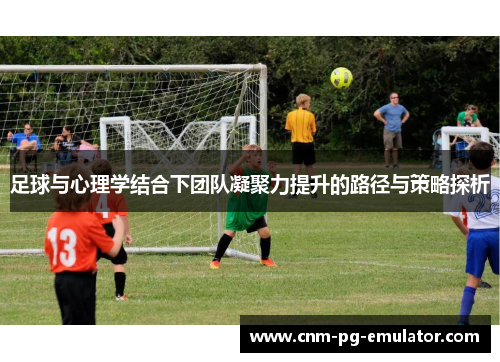 足球与心理学结合下团队凝聚力提升的路径与策略探析