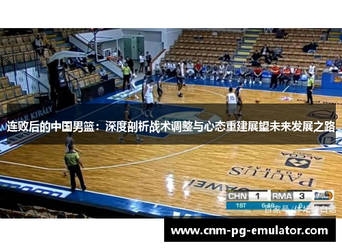 连败后的中国男篮：深度剖析战术调整与心态重建展望未来发展之路