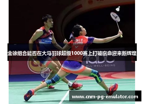金徐组合能否在大马羽球超级1000赛上打破宿命迎来新辉煌