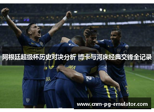 阿根廷超级杯历史对决分析 博卡与河床经典交锋全记录
