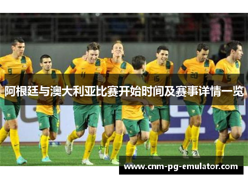 阿根廷与澳大利亚比赛开始时间及赛事详情一览 阿根廷与澳大利亚比赛开始时间及赛事详情一览