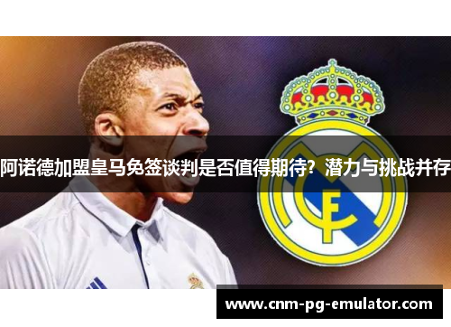 阿诺德加盟皇马免签谈判是否值得期待?潜力与挑战并存 阿诺德加盟皇马免签谈判是否值得期待?潜力与挑战并存