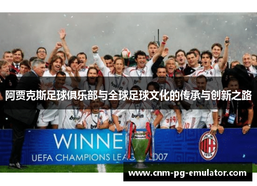 阿贾克斯足球俱乐部与全球足球文化的传承与创新之路 阿贾克斯足球俱乐部与全球足球文化的传承与创新之路