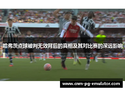 哈弗茨点球被判无效背后的真相及其对比赛的深远影响 哈弗茨点球被判无效背后的真相及其对比赛的深远影响