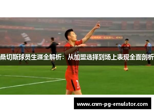 桑切斯球员生涯全解析：从加盟选择到场上表现全面剖析