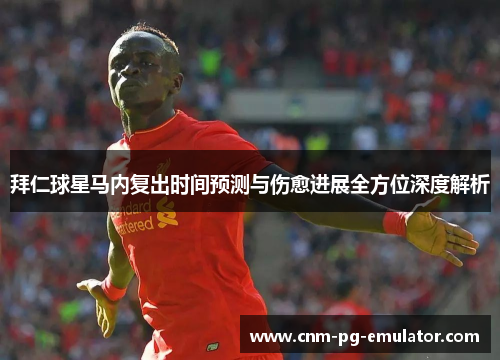 拜仁球星马内复出时间预测与伤愈进展全方位深度解析 拜仁球星马内复出时间预测与伤愈进展全方位深度解析