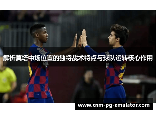 解析莫塔中场位置的独特战术特点与球队运转核心作用