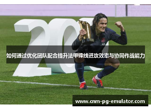 如何通过优化团队配合提升法甲锋线进攻效率与协同作战能力