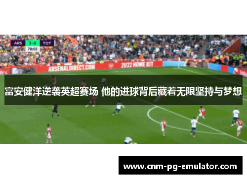 富安健洋逆袭英超赛场 他的进球背后藏着无限坚持与梦想