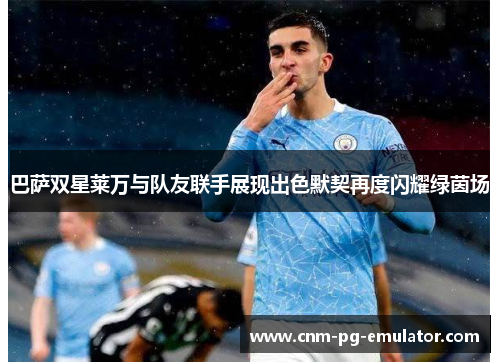 巴萨双星莱万与队友联手展现出色默契再度闪耀绿茵场