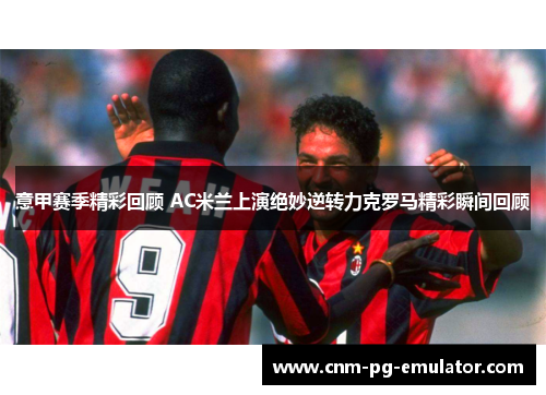 意甲赛季精彩回顾 AC米兰上演绝妙逆转力克罗马精彩瞬间回顾