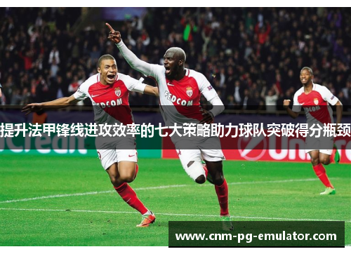 提升法甲锋线进攻效率的七大策略助力球队突破得分瓶颈 提升法甲锋线进攻效率的七大策略助力球队突破得分瓶颈