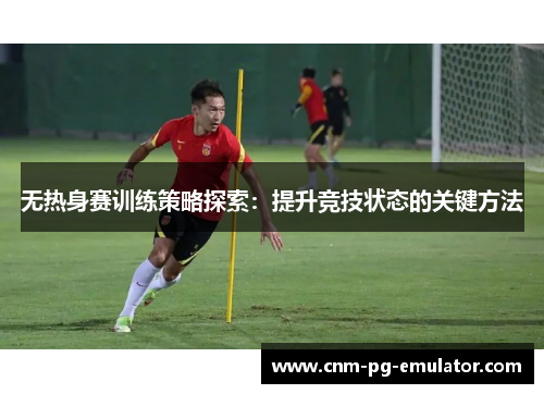无热身赛训练策略探索:提升竞技状态的关键方法 无热身赛训练策略探索:提升竞技状态的关键方法