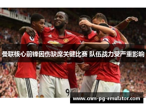 曼联核心前锋因伤缺席关键比赛 队伍战力受严重影响