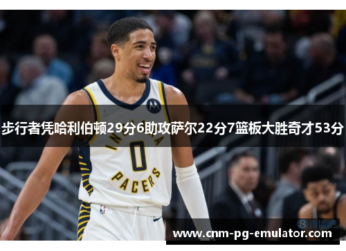 步行者凭哈利伯顿29分6助攻萨尔22分7篮板大胜奇才53分