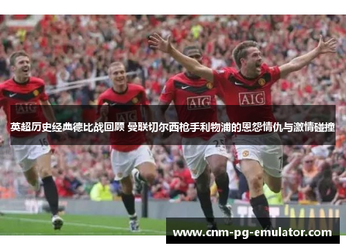 英超历史经典德比战回顾 曼联切尔西枪手利物浦的恩怨情仇与激情碰撞 英超历史经典德比战回顾 曼联切尔西枪手利物浦的恩怨情仇与激情碰撞