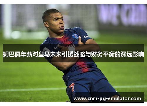 姆巴佩年薪对皇马未来引援战略与财务平衡的深远影响