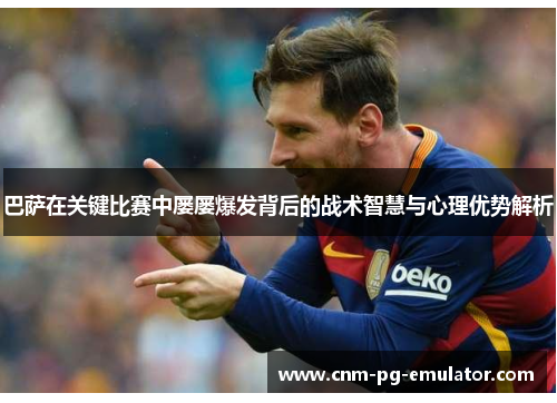 巴萨在关键比赛中屡屡爆发背后的战术智慧与心理优势解析