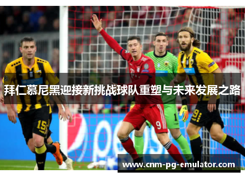 拜仁慕尼黑迎接新挑战球队重塑与未来发展之路