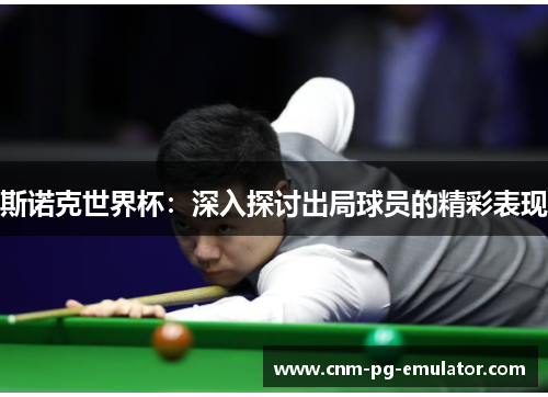 斯诺克世界杯：深入探讨出局球员的精彩表现