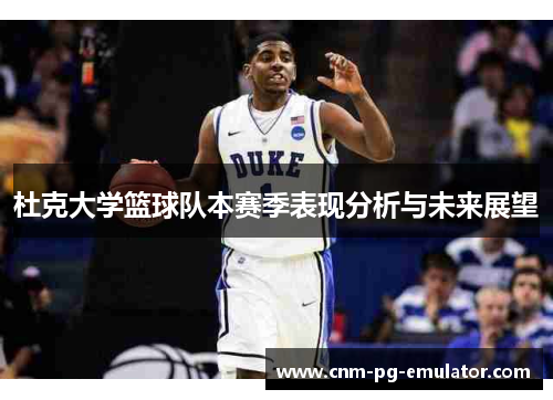 杜克大学篮球队本赛季表现分析与未来展望 杜克大学篮球队本赛季表现分析与未来展望