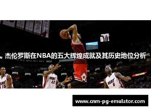 杰伦罗斯在NBA的五大辉煌成就及其历史地位分析 杰伦罗斯在NBA的五大辉煌成就及其历史地位分析