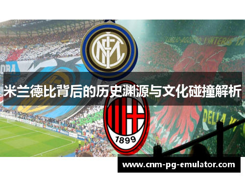 米兰德比背后的历史渊源与文化碰撞解析 米兰德比背后的历史渊源与文化碰撞解析