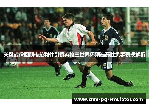 关键战役回顾格拉利什引领英格兰世界杯预选赛胜负手表现解析