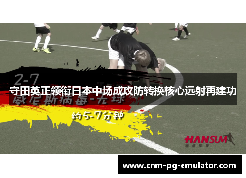 守田英正领衔日本中场成攻防转换核心远射再建功 守田英正领衔日本中场成攻防转换核心远射再建功