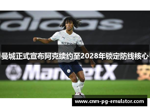 曼城正式宣布阿克续约至2028年锁定防线核心 曼城正式宣布阿克续约至2028年锁定防线核心