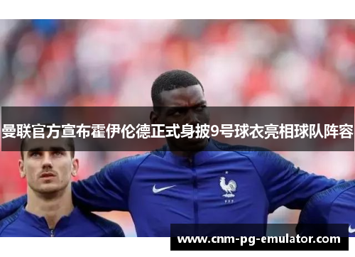 曼联官方宣布霍伊伦德正式身披9号球衣亮相球队阵容 曼联官方宣布霍伊伦德正式身披9号球衣亮相球队阵容