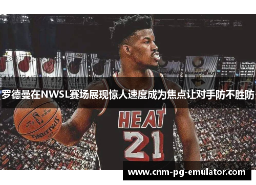 罗德曼在NWSL赛场展现惊人速度成为焦点让对手防不胜防 罗德曼在NWSL赛场展现惊人速度成为焦点让对手防不胜防