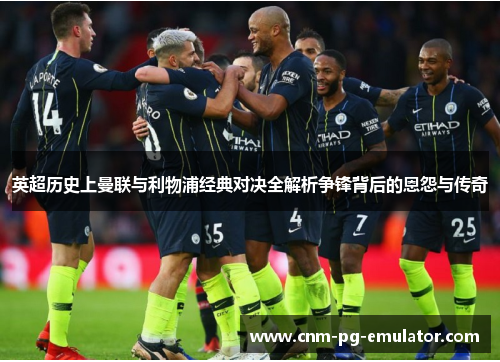 英超历史上曼联与利物浦经典对决全解析争锋背后的恩怨与传奇