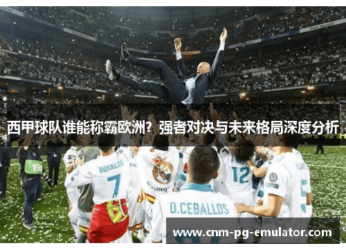 西甲球队谁能称霸欧洲？强者对决与未来格局深度分析