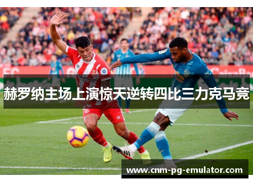 赫罗纳主场上演惊天逆转四比三力克马竞