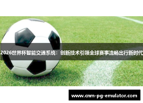 2026世界杯智能交通系统：创新技术引领全球赛事流畅出行新时代