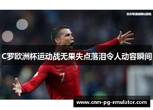 C罗欧洲杯运动战无果失点落泪令人动容瞬间