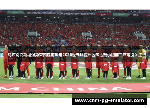 乌兹别克斯坦强势突围提前锁定2026世界杯亚洲区预选赛小组前二席位引关注