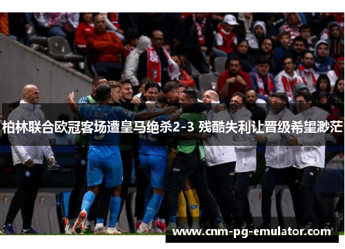 柏林联合欧冠客场遭皇马绝杀2-3 残酷失利让晋级希望渺茫