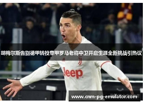 胡梅尔斯告别德甲转投意甲罗马老将中卫开启生涯全新挑战引热议 胡梅尔斯告别德甲转投意甲罗马老将中卫开启生涯全新挑战引热议