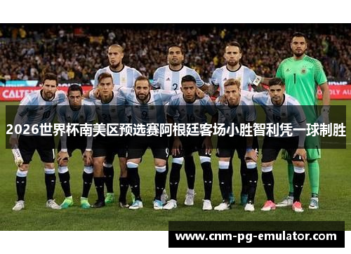 2026世界杯南美区预选赛阿根廷客场小胜智利凭一球制胜
