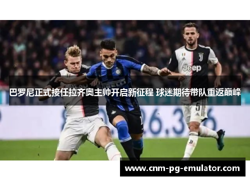 巴罗尼正式接任拉齐奥主帅开启新征程 球迷期待带队重返巅峰 巴罗尼正式接任拉齐奥主帅开启新征程 球迷期待带队重返巅峰
