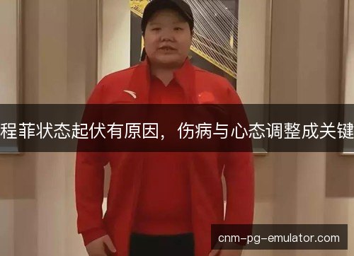 程菲状态起伏有原因,伤病与心态调整成关键 程菲状态起伏有原因,伤病与心态调整成关键