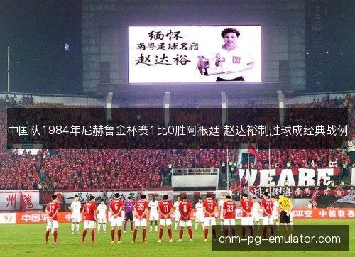 中国队1984年尼赫鲁金杯赛1比0胜阿根廷 赵达裕制胜球成经典战例 中国队1984年尼赫鲁金杯赛1比0胜阿根廷 赵达裕制胜球成经典战例